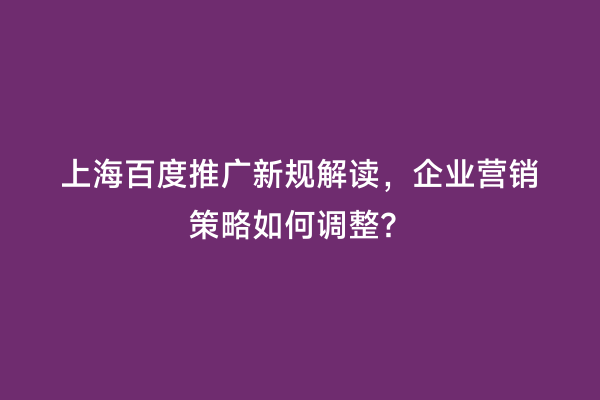 上海百度推广新规解读，企业营销策略如何调整？