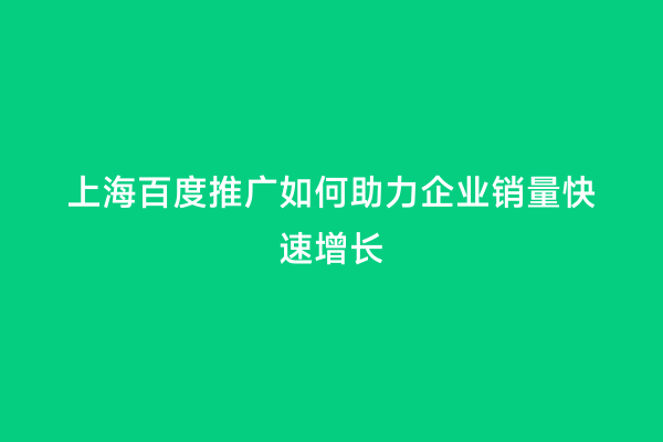 上海百度推广如何助力企业销量快速增长