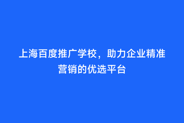 上海百度推广学校，助力企业精准营销的优选平台