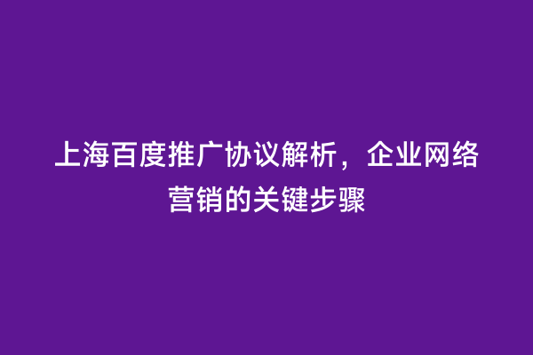 上海百度推广协议解析，企业网络营销的关键步骤