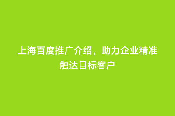上海百度推广介绍，助力企业精准触达目标客户