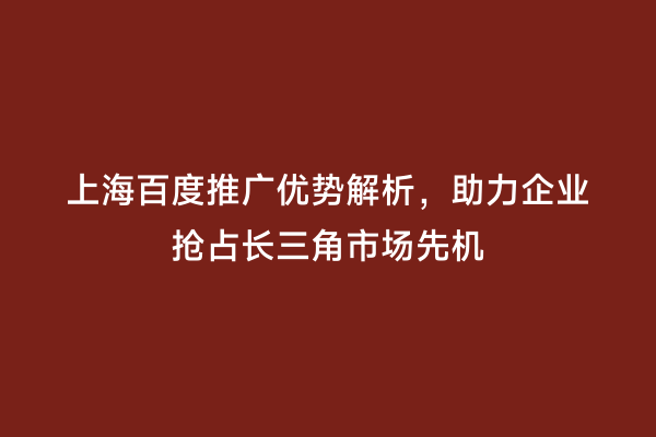 上海百度推广优势解析，助力企业抢占长三角市场先机