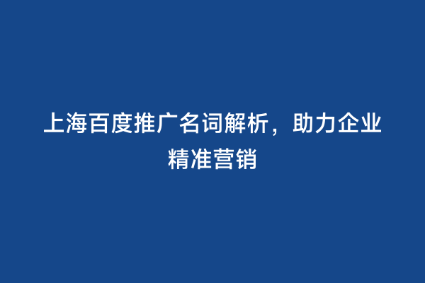 上海百度推广名词解析，助力企业精准营销