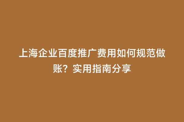 上海企业百度推广费用如何规范做账？实用指南分享