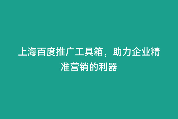 上海百度推广工具箱，助力企业精准营销的利器