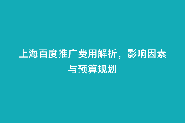上海百度推广费用解析，影响因素与预算规划
