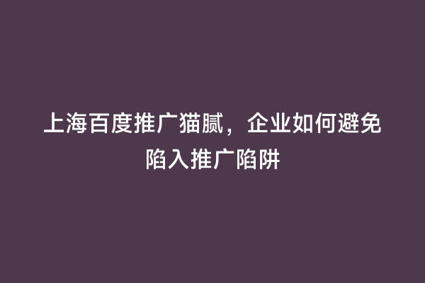上海百度推广猫腻，企业如何避免陷入推广陷阱