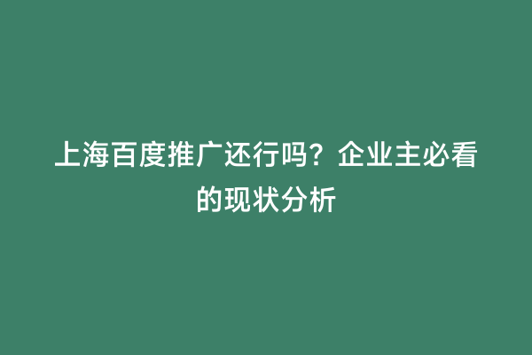 上海百度推广还行吗？企业主必看的现状分析