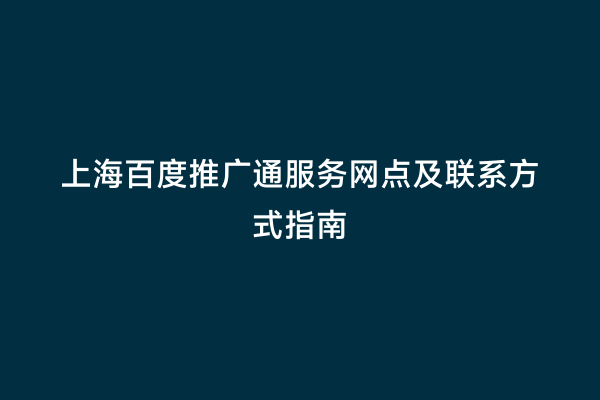 上海百度推广通服务网点及联系方式指南
