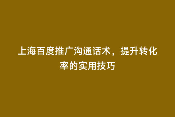 上海百度推广沟通话术，提升转化率的实用技巧