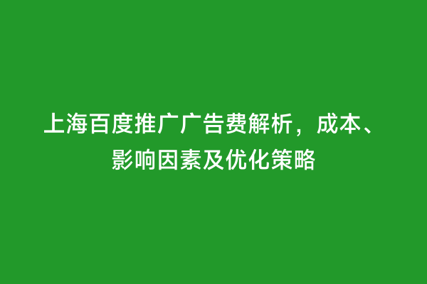 上海百度推广广告费解析，成本、影响因素及优化策略
