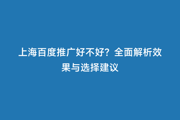上海百度推广好不好？全面解析效果与选择建议