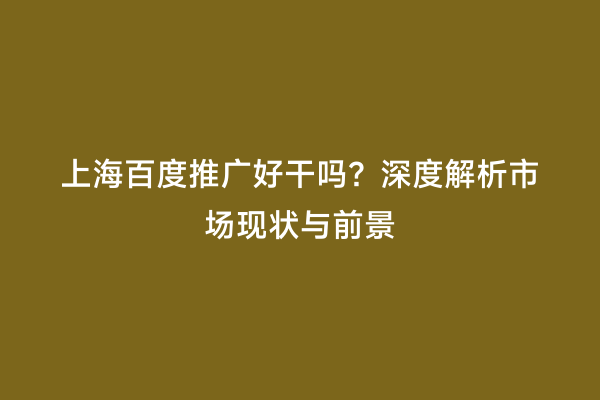 上海百度推广好干吗？深度解析市场现状与前景