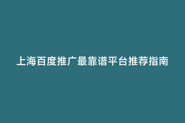 上海百度推广最靠谱平台推荐指南