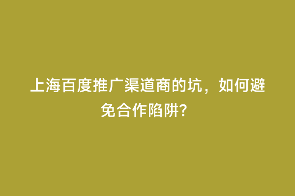 上海百度推广渠道商的坑，如何避免合作陷阱？