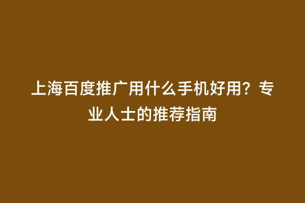 上海百度推广用什么手机好用？专业人士的推荐指南