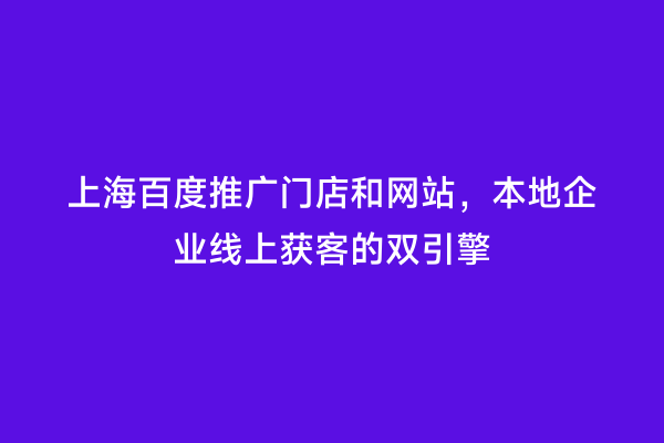 上海百度推广门店和网站，本地企业线上获客的双引擎
