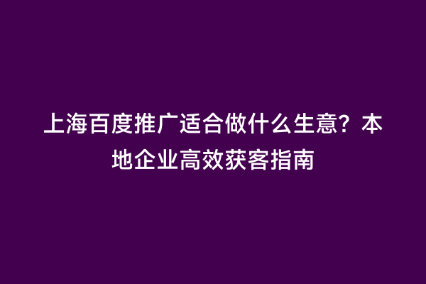 上海百度推广适合做什么生意？本地企业高效获客指南