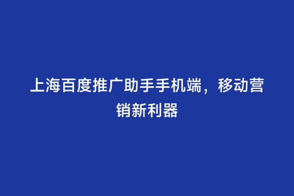 上海百度推广助手手机端，移动营销新利器