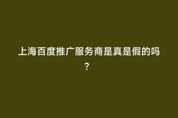 上海百度推广服务商是真是假的吗？