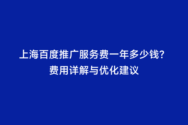 上海百度推广服务费一年多少钱？费用详解与优化建议