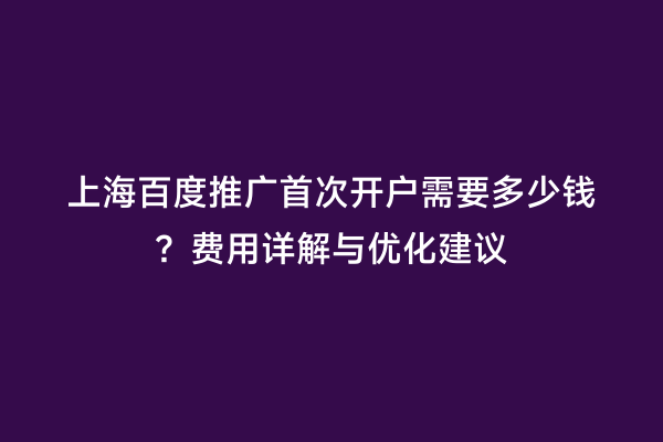 上海百度推广首次开户需要多少钱？费用详解与优化建议