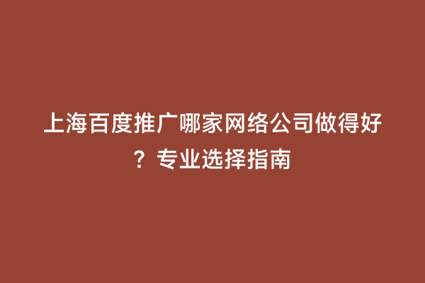 上海百度推广哪家网络公司做得好？专业选择指南