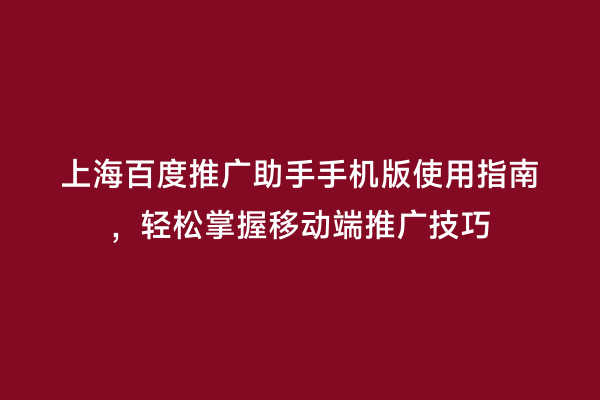 上海百度推广助手手机版使用指南，轻松掌握移动端推广技巧