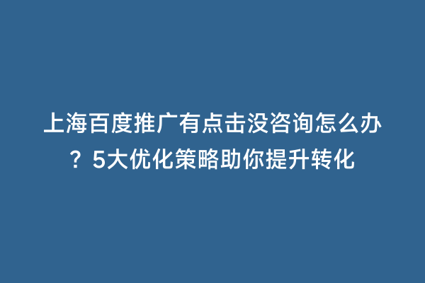 上海百度推广有点击没咨询怎么办？5大优化策略助你提升转化