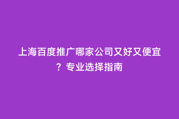 上海百度推广哪家公司又好又便宜？专业选择指南