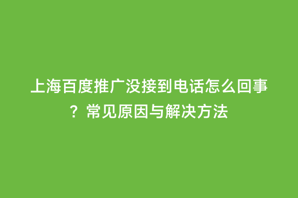 上海百度推广没接到电话怎么回事？常见原因与解决方法