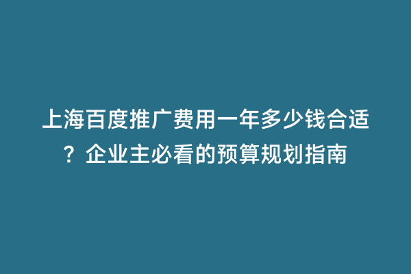 上海百度推广费用一年多少钱合适？企业主必看的预算规划指南