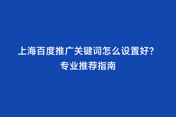 上海百度推广关键词怎么设置好？专业推荐指南