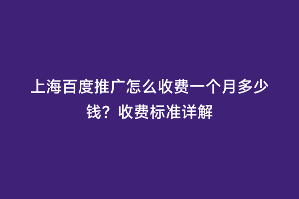 上海百度推广怎么收费一个月多少钱？收费标准详解