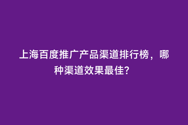 上海百度推广产品渠道排行榜，哪种渠道效果最佳？